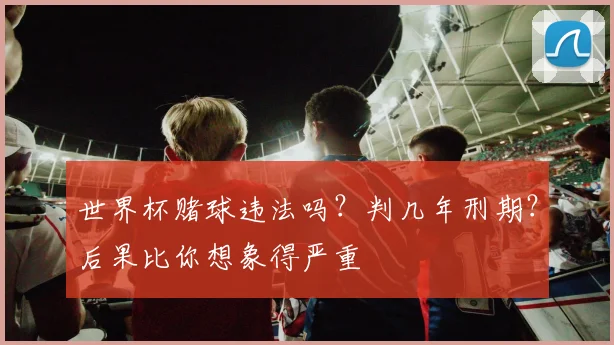 世界杯赌球违法吗？判几年刑期？后果比你想象得严重