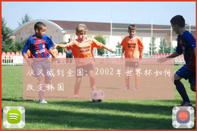 从汉城到全国：2002年世界杯如何改变韩国