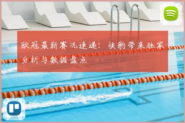 欧冠最新赛况速递：快豹带来独家分析与数据盘点