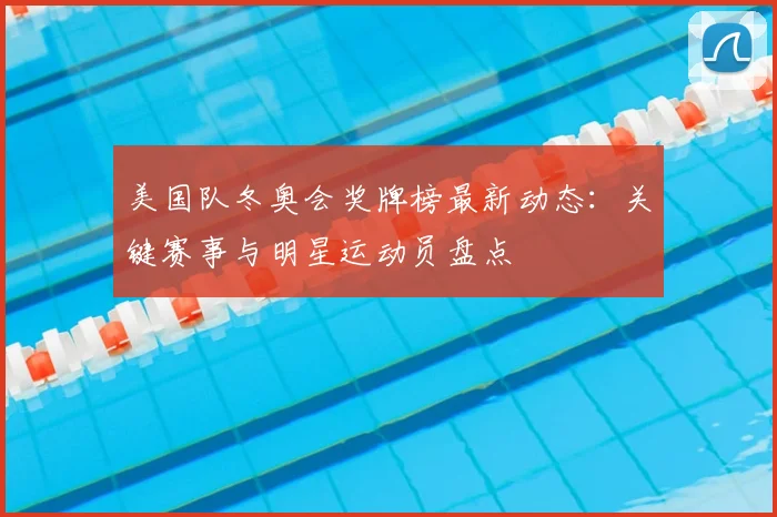 美国队冬奥会奖牌榜最新动态:关键赛事与明星运动员盘点