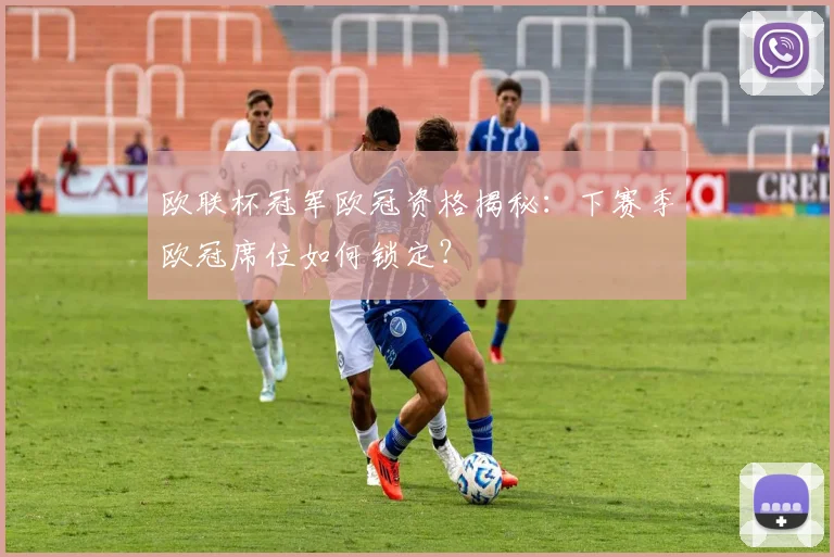 欧联杯冠军欧冠资格揭秘:下赛季欧冠席位如何锁定?