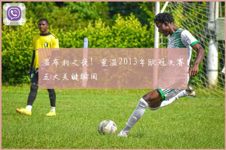 温布利之夜！重温2013年欧冠决赛五大关键瞬间