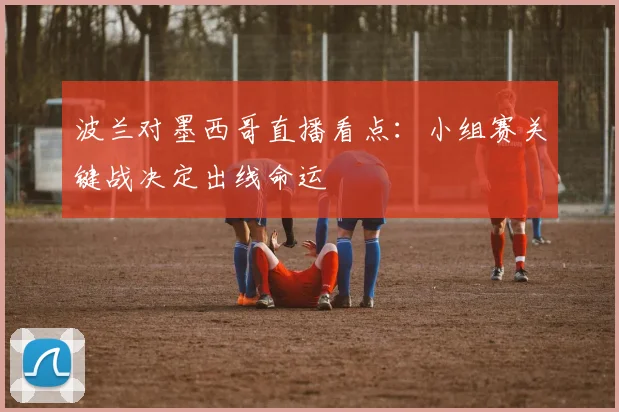 波兰对墨西哥直播看点:小组赛关键战决定出线命运