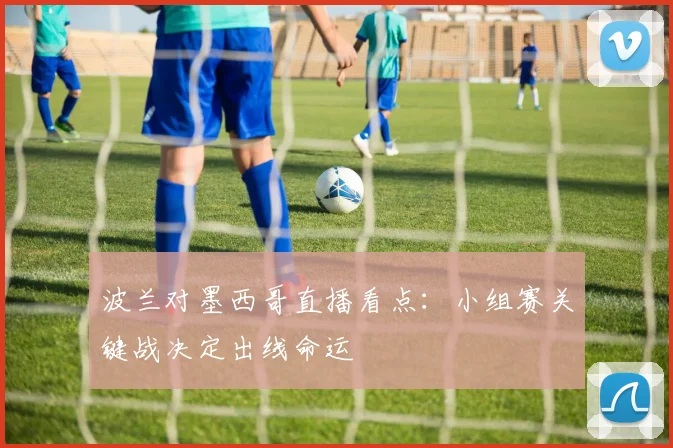 波兰对墨西哥直播看点:小组赛关键战决定出线命运