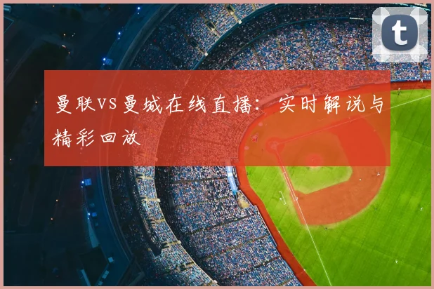 曼联vs曼城在线直播：实时解说与精彩回放