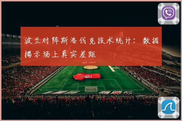 波兰对阵斯洛伐克技术统计:数据揭示场上真实差距