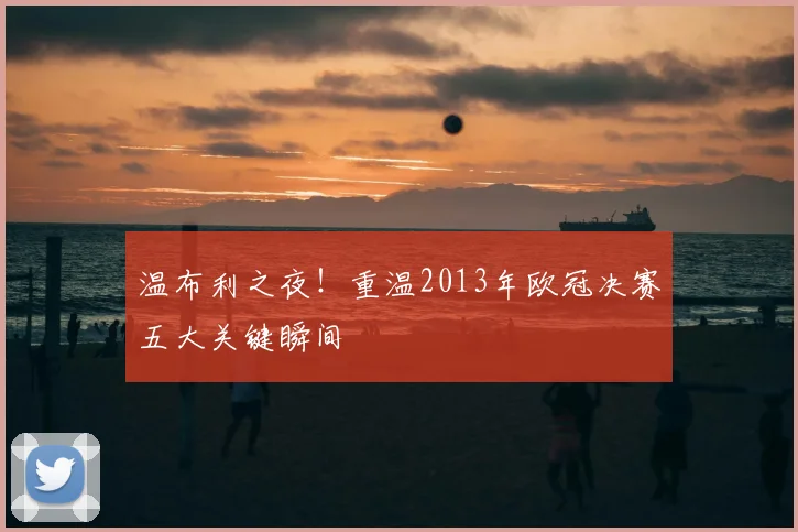 温布利之夜!重温2013年欧冠决赛五大关键瞬间