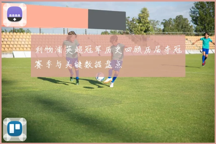 利物浦英超冠军历史回顾历届夺冠赛季与关键数据盘点