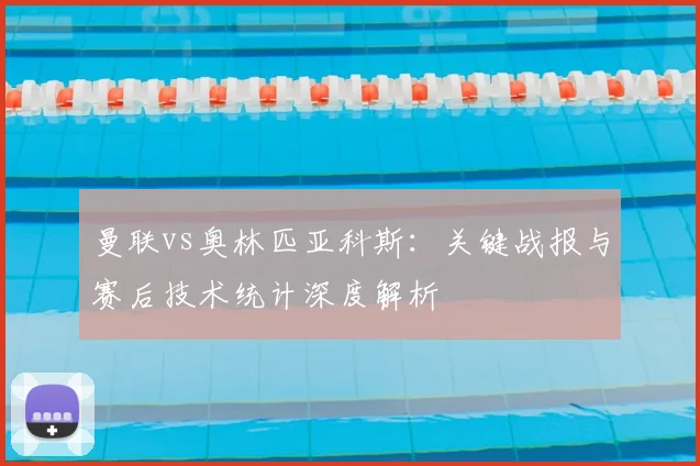 曼联vs奥林匹亚科斯：关键战报与赛后技术统计深度解析