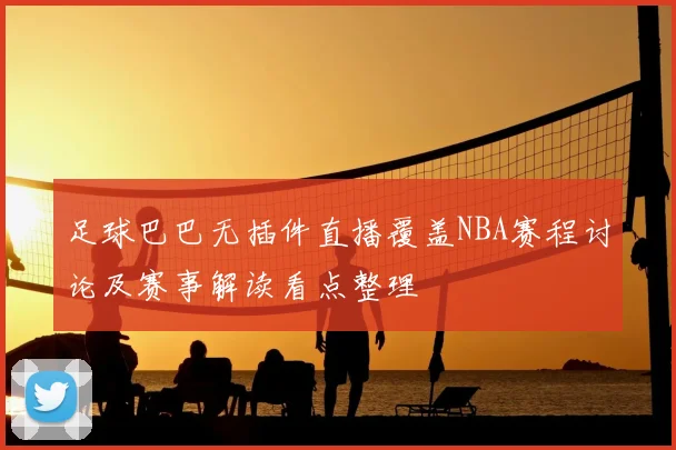 足球巴巴无插件直播覆盖NBA赛程讨论及赛事解读看点整理