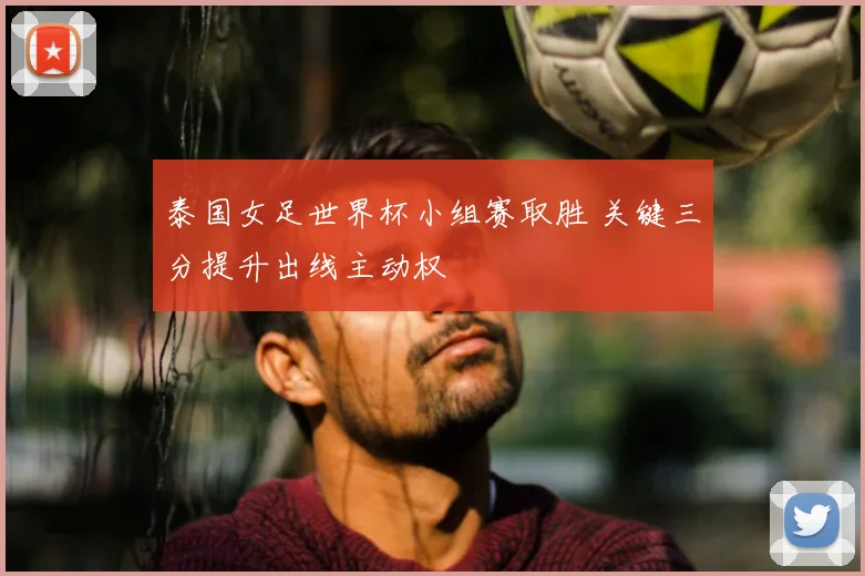 泰国女足世界杯小组赛取胜 关键三分提升出线主动权