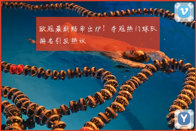 欧冠最新赔率出炉!夺冠热门球队排名引发热议