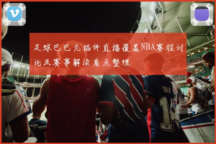 足球巴巴无插件直播覆盖NBA赛程讨论及赛事解读看点整理