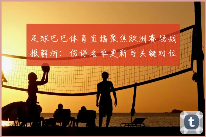 足球巴巴体育直播聚焦欧洲赛场战报解析:伤停名单更新与关键对位影响分析