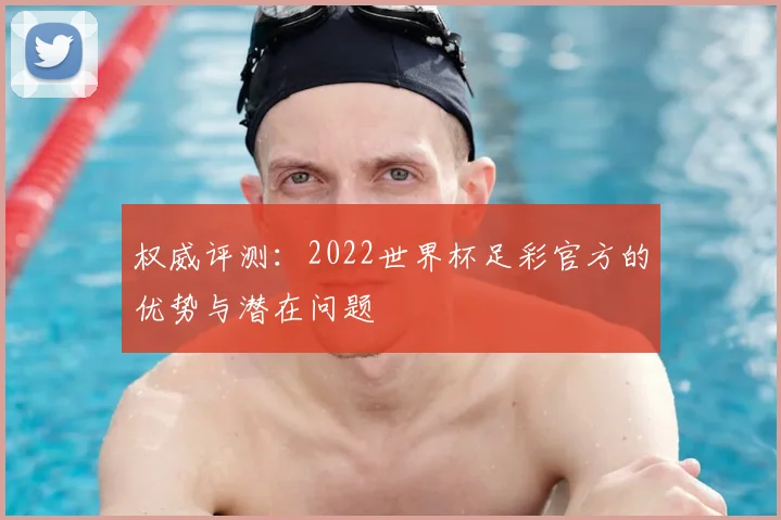 权威评测：2022世界杯足彩官方的优势与潜在问题