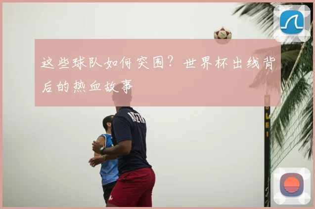 这些球队如何突围？世界杯出线背后的热血故事