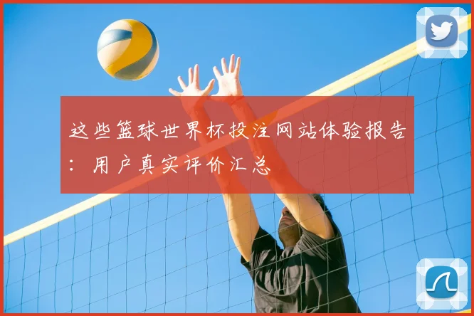 这些篮球世界杯投注网站体验报告：用户真实评价汇总