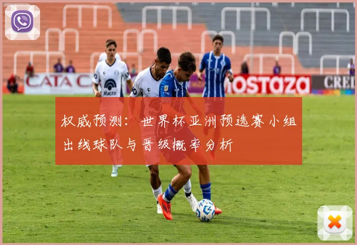 权威预测：世界杯亚洲预选赛小组出线球队与晋级概率分析