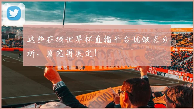 这些在线世界杯直播平台优缺点分析，看完再决定！