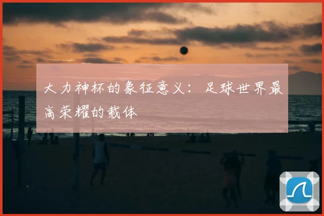 大力神杯的象征意义：足球世界最高荣耀的载体