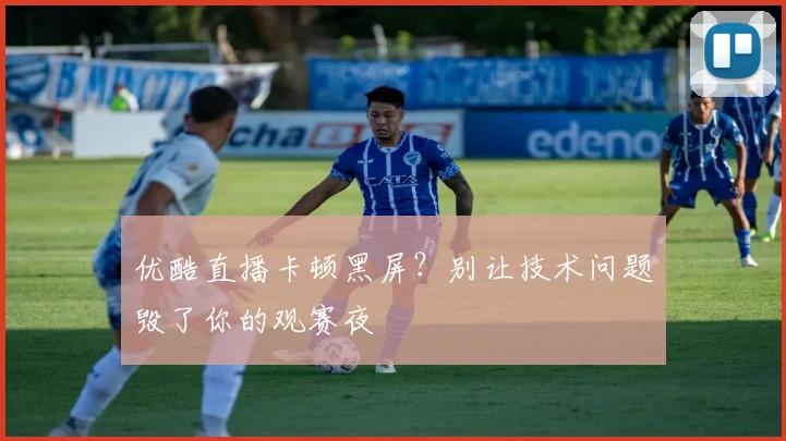 优酷直播卡顿黑屏?别让技术问题毁了你的观赛夜