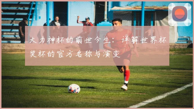 大力神杯的前世今生：详解世界杯奖杯的官方名称与演变