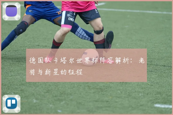德国队卡塔尔世界杯阵容解析:老将与新星的征程