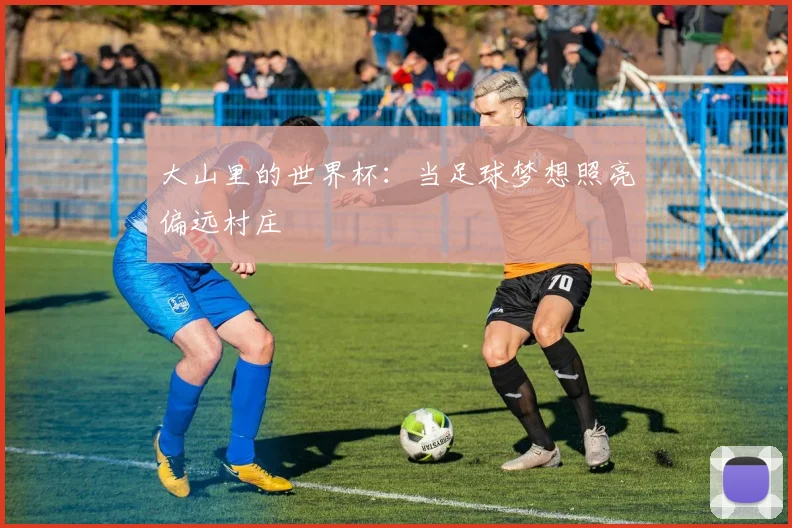 大山里的世界杯:当足球梦想照亮偏远村庄