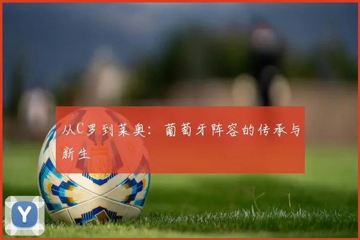 从C罗到莱奥:葡萄牙阵容的传承与新生