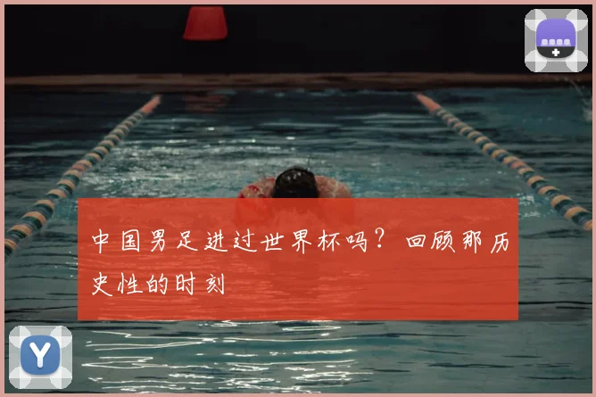 中国男足进过世界杯吗？回顾那历史性的时刻