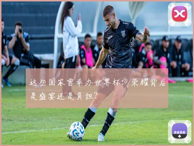 这些国家曾举办世界杯：荣耀背后是盛宴还是负担？
