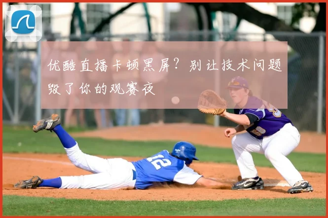 优酷直播卡顿黑屏?别让技术问题毁了你的观赛夜