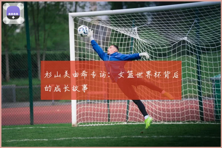 杉山美由希专访：女篮世界杯背后的成长故事