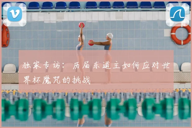 独家专访:历届东道主如何应对世界杯魔咒的挑战