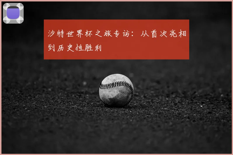 沙特世界杯之旅专访:从首次亮相到历史性胜利