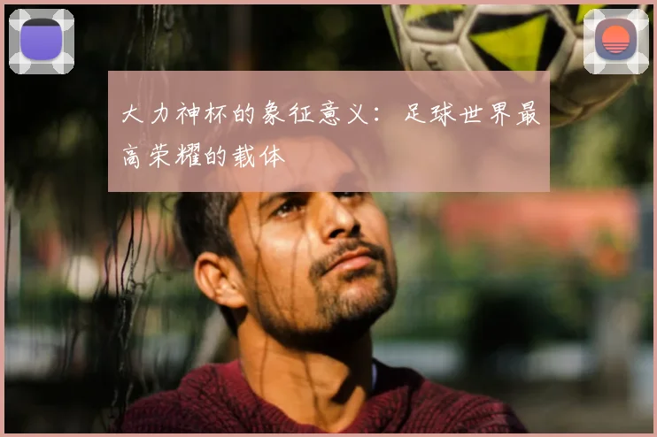 大力神杯的象征意义：足球世界最高荣耀的载体