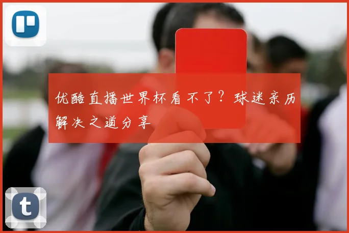 优酷直播世界杯看不了?球迷亲历解决之道分享