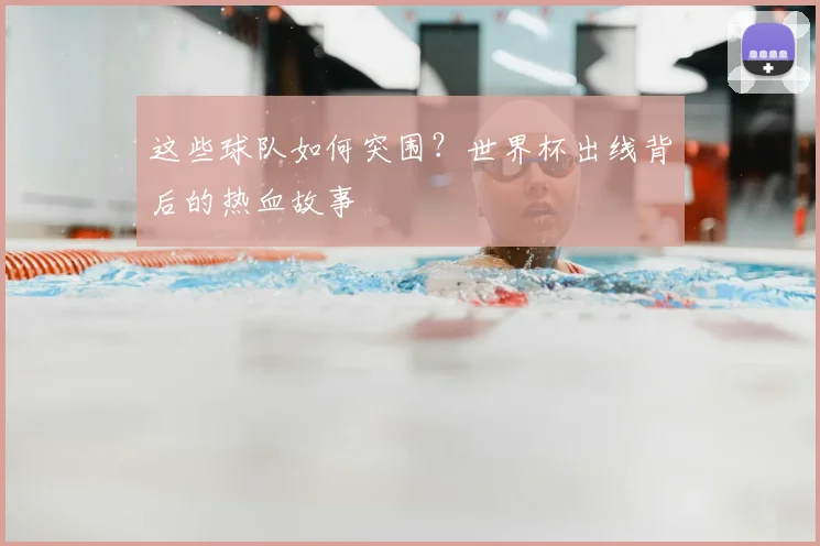 这些球队如何突围？世界杯出线背后的热血故事
