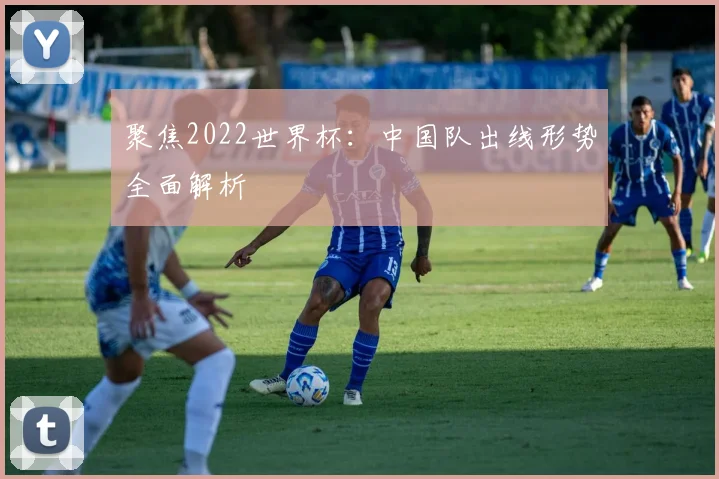 聚焦2022世界杯:中国队出线形势全面解析