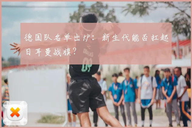德国队名单出炉:新生代能否扛起日耳曼战旗?