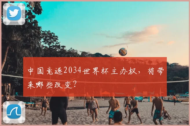 中国竞逐2034世界杯主办权，将带来哪些改变？