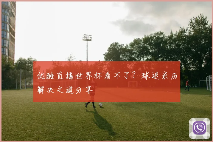 优酷直播世界杯看不了?球迷亲历解决之道分享