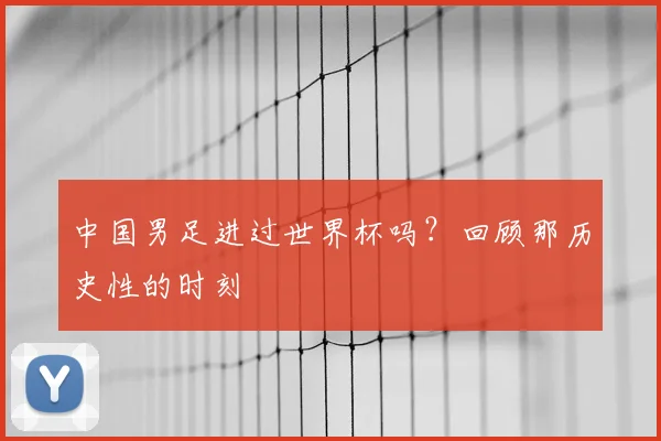 中国男足进过世界杯吗？回顾那历史性的时刻