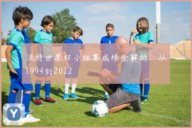 沙特世界杯小组赛成绩全解析:从1994到2022