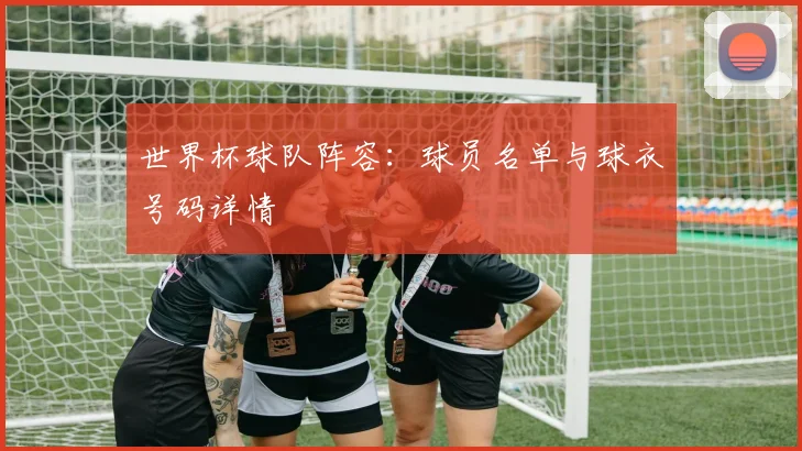 世界杯球队阵容:球员名单与球衣号码详情