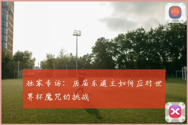独家专访:历届东道主如何应对世界杯魔咒的挑战