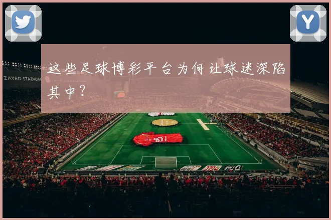 这些足球博彩平台为何让球迷深陷其中？