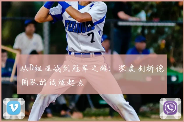 从D组混战到冠军之路:深度剖析德国队的试炼起点