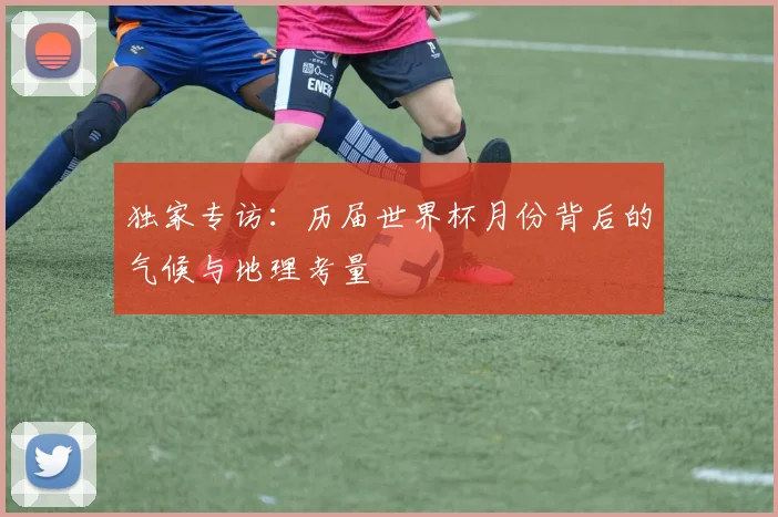 独家专访:历届世界杯月份背后的气候与地理考量
